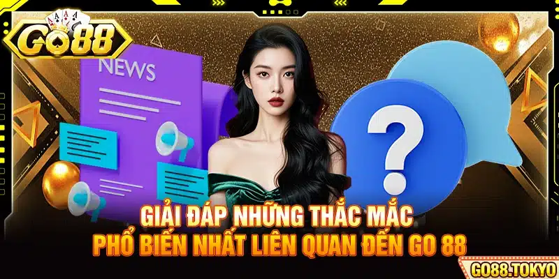 Giải đáp những thắc mắc phổ biến nhất liên quan đến Go 88